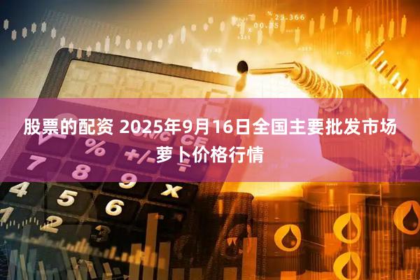 股票的配资 2025年9月16日全国主要批发市场萝卜价格行情