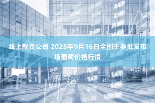 线上配资公司 2025年9月16日全国主要批发市场葡萄价格行情