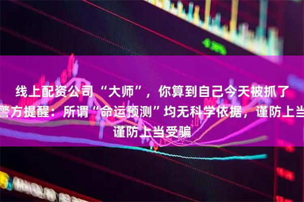 线上配资公司 “大师”，你算到自己今天被抓了吗？警方提醒：所谓“命运预测”均无科学依据，谨防上当受骗
