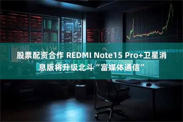 股票配资合作 REDMI Note15 Pro+卫星消息版将升级北斗“富媒体通信”