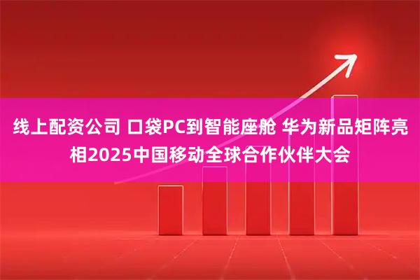 线上配资公司 口袋PC到智能座舱 华为新品矩阵亮相2025中国移动全球合作伙伴大会