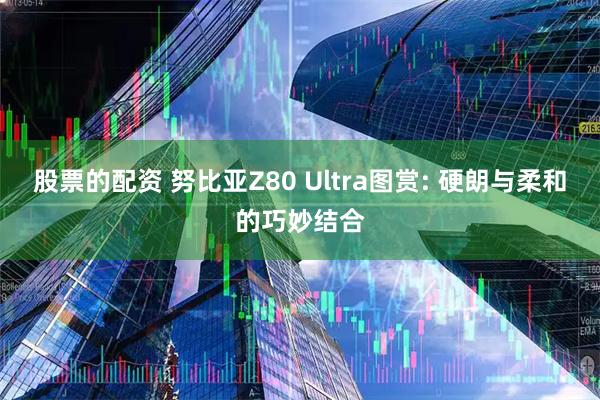 股票的配资 努比亚Z80 Ultra图赏: 硬朗与柔和的巧妙结合