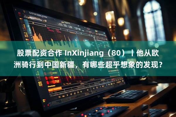 股票配资合作 InXinjiang（80）丨他从欧洲骑行到中国新疆，有哪些超乎想象的发现？