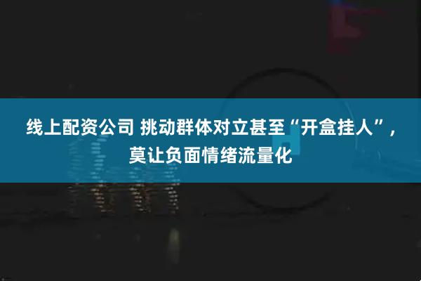 线上配资公司 挑动群体对立甚至“开盒挂人”，莫让负面情绪流量化