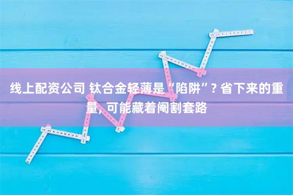 线上配资公司 钛合金轻薄是“陷阱”? 省下来的重量, 可能藏着阉割套路