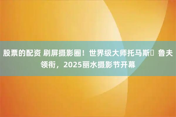 股票的配资 刷屏摄影圈！世界级大师托马斯・鲁夫领衔，2025丽水摄影节开幕