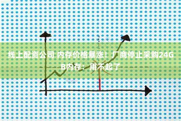 线上配资公司 内存价格暴涨！厂商停止采购24GB内存：用不起了