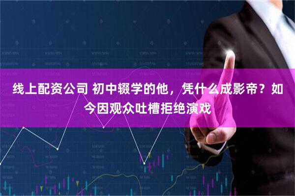 线上配资公司 初中辍学的他，凭什么成影帝？如今因观众吐槽拒绝演戏