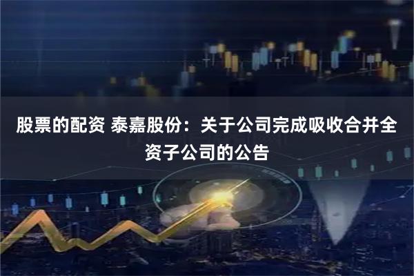 股票的配资 泰嘉股份：关于公司完成吸收合并全资子公司的公告