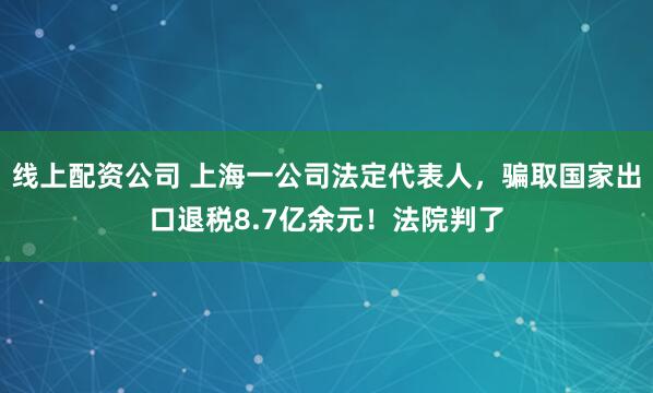 线上配资公司 上海一公司法定代表人，骗取国家出口退税8.7亿余元！法院判了