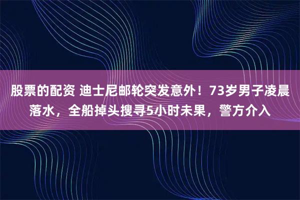 股票的配资 迪士尼邮轮突发意外！73岁男子凌晨落水，全船掉头搜寻5小时未果，警方介入