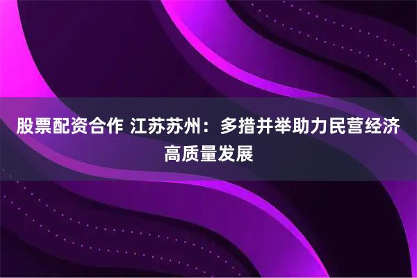 股票配资合作 江苏苏州：多措并举助力民营经济高质量发展