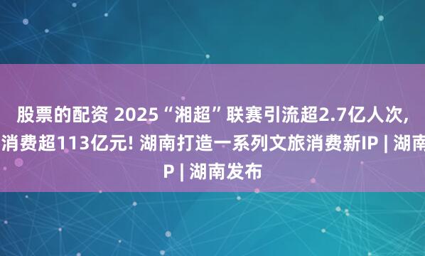 股票的配资 2025“湘超”联赛引流超2.7亿人次, 带动消费超113亿元! 湖南打造一系列文旅消费新IP | 湖南发布