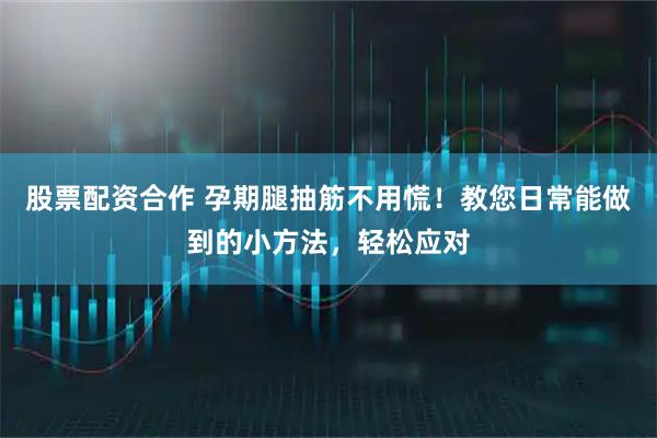 股票配资合作 孕期腿抽筋不用慌！教您日常能做到的小方法，轻松应对