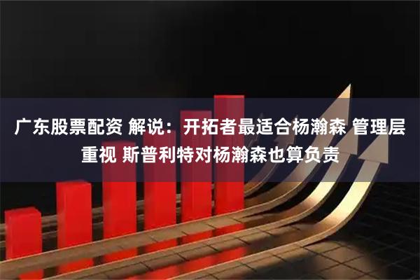 广东股票配资 解说：开拓者最适合杨瀚森 管理层重视 斯普利特对杨瀚森也算负责