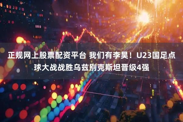 正规网上股票配资平台 我们有李昊！U23国足点球大战战胜乌兹别克斯坦晋级4强