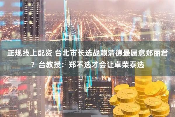 正规线上配资 台北市长选战赖清德最属意郑丽君？台教授：郑不选才会让卓荣泰选