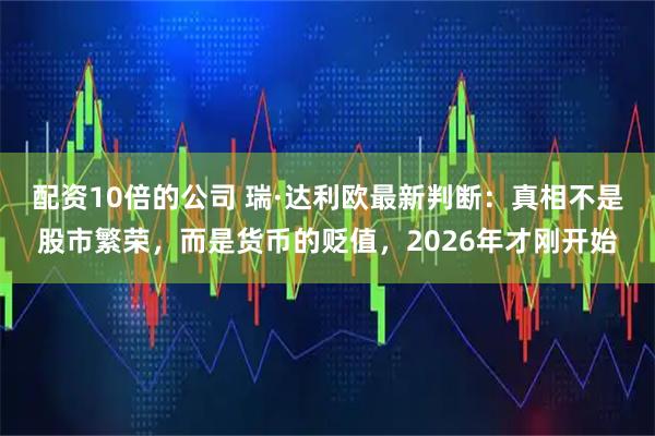 配资10倍的公司 瑞·达利欧最新判断：真相不是股市繁荣，而是货币的贬值，2026年才刚开始