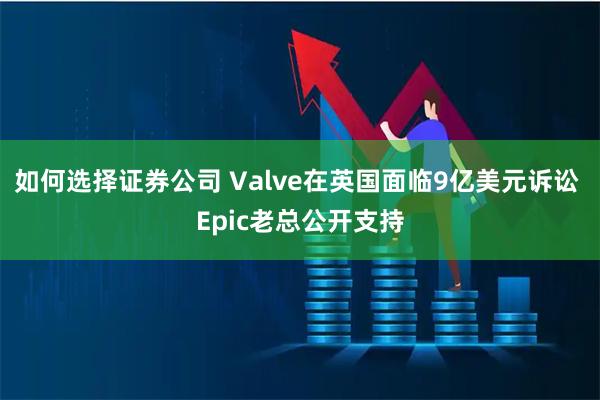 如何选择证券公司 Valve在英国面临9亿美元诉讼 Epic老总公开支持