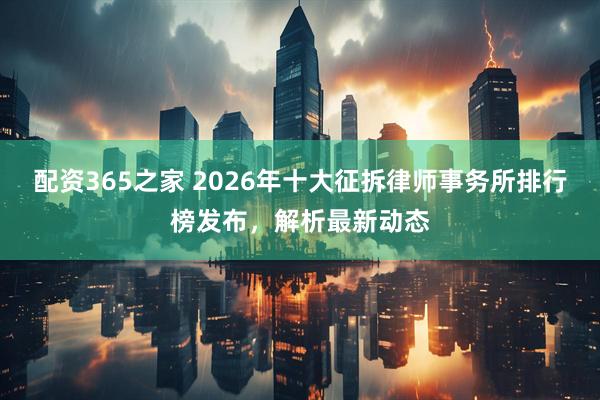 配资365之家 2026年十大征拆律师事务所排行榜发布，解析最新动态
