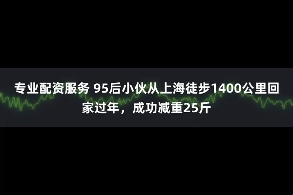 专业配资服务 95后小伙从上海徒步1400公里回家过年，成功减重25斤