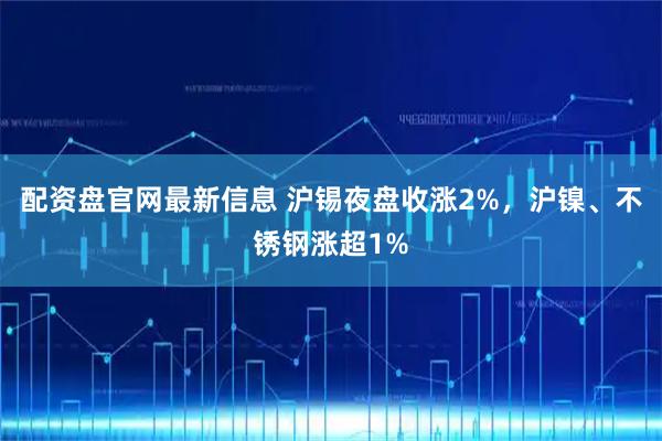 配资盘官网最新信息 沪锡夜盘收涨2%，沪镍、不锈钢涨超1%