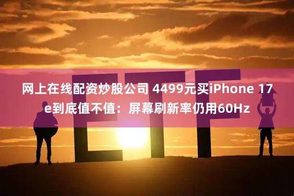 网上在线配资炒股公司 4499元买iPhone 17e到底值不值：屏幕刷新率仍用60Hz
