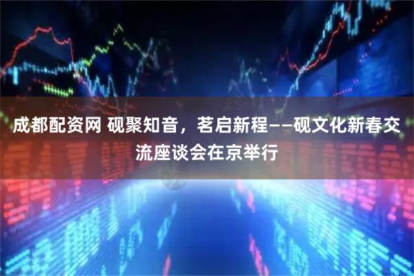 成都配资网 砚聚知音，茗启新程——砚文化新春交流座谈会在京举行