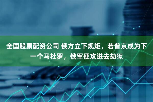 全国股票配资公司 俄方立下规矩，若普京成为下一个马杜罗，俄军便攻进去劫狱
