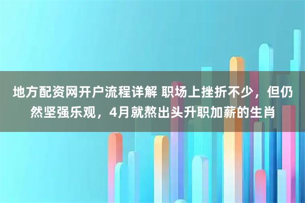 地方配资网开户流程详解 职场上挫折不少，但仍然坚强乐观，4月就熬出头升职加薪的生肖